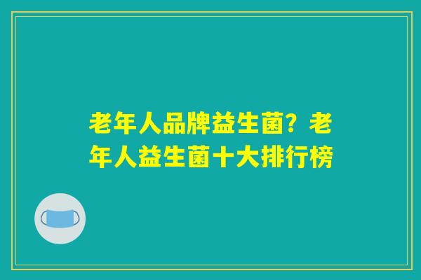 老年人品牌益生菌?老年人益生菌十大排行榜 老年人品牌益生菌?老年人益生菌十大排行榜
