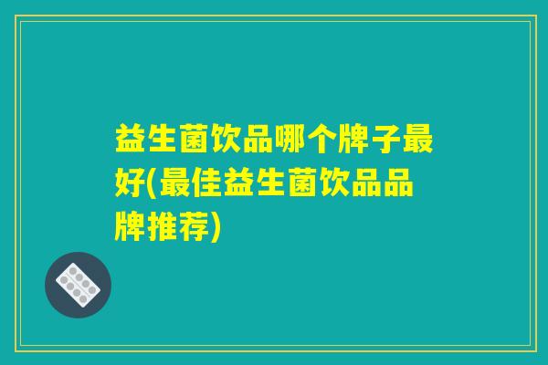 益生菌饮品哪个牌子最好(最佳益生菌饮品品牌推荐)
