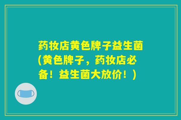 药妆店黄色牌子益生菌(黄色牌子,药妆店必备!益生菌大放价!) 药妆店黄色牌子益生菌(黄色牌子,药妆店必备!益生菌大放价!)
