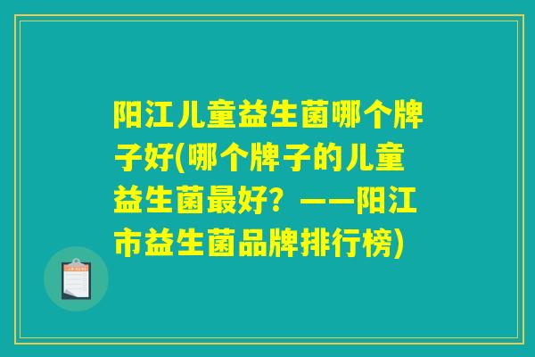 阳江儿童益生菌哪个牌子好(哪个牌子的儿童益生菌最好？——阳江市益生菌品牌排行榜)