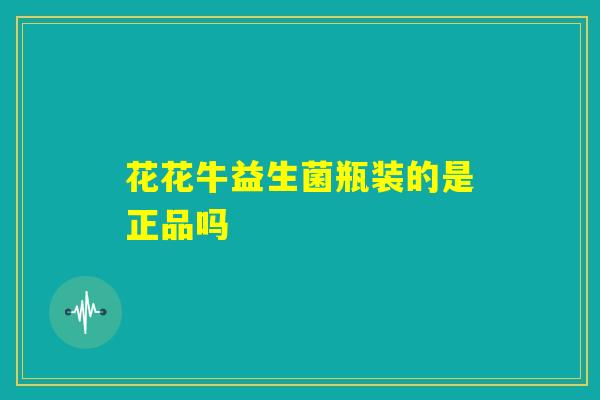 花花牛益生菌瓶装的是正品吗