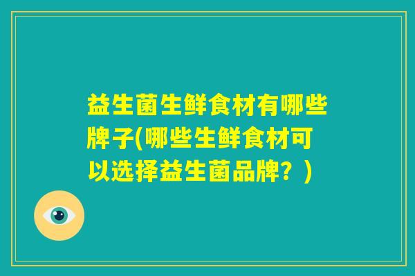 益生菌生鲜食材有哪些牌子(哪些生鲜食材可以选择益生菌品牌？)