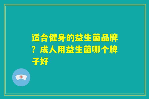 适合健身的益生菌品牌？成人用益生菌哪个牌子好