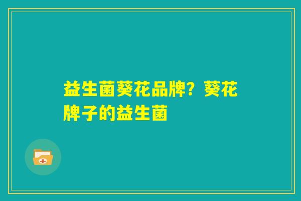 益生菌葵花品牌？葵花牌子的益生菌