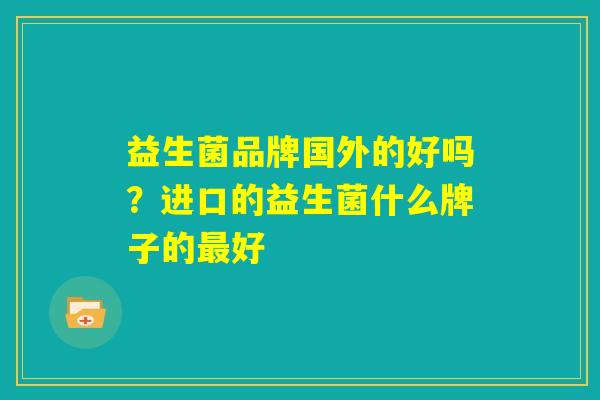 益生菌品牌国外的好吗?进口的益生菌什么牌子的最好 益生菌品牌国外的好吗?进口的益生菌什么牌子的最好