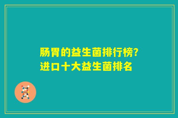 肠胃的益生菌排行榜？进口十大益生菌排名