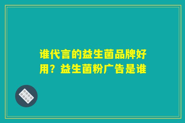 谁代言的益生菌品牌好用?益生菌粉广告是谁 谁代言的益生菌品牌好用?益生菌粉广告是谁