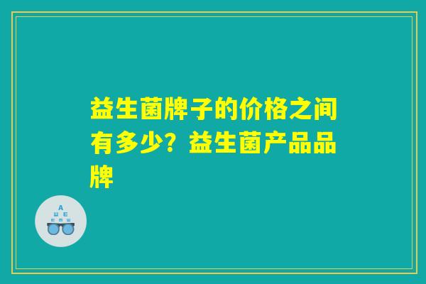 益生菌牌子的价格之间有多少？益生菌产品品牌