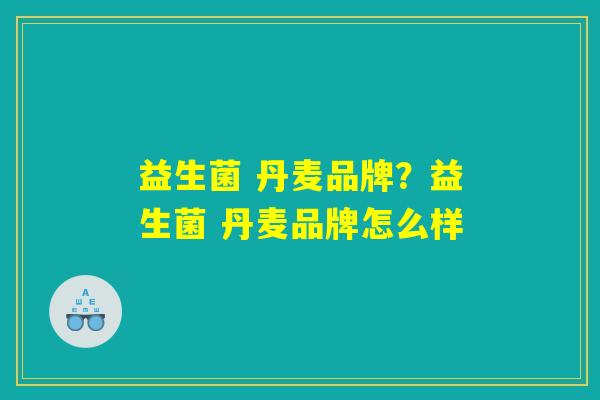 益生菌 丹麦品牌？益生菌 丹麦品牌怎么样