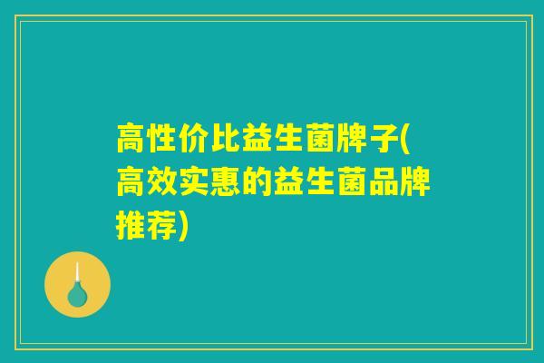 高性价比益生菌牌子(高效实惠的益生菌品牌推荐) 高性价比益生菌牌子(高效实惠的益生菌品牌推荐)