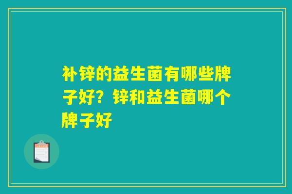 补锌的益生菌有哪些牌子好?锌和益生菌哪个牌子好 补锌的益生菌有哪些牌子好?锌和益生菌哪个牌子好