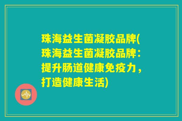 珠海益生菌凝胶品牌(珠海益生菌凝胶品牌：提升肠道健康免疫力，打造健康生活)