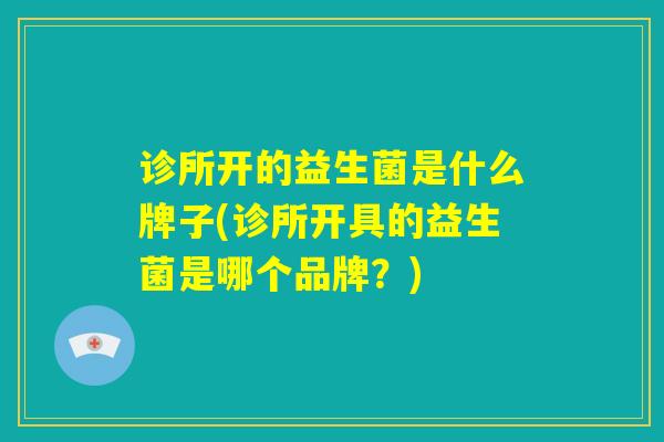 诊所开的益生菌是什么牌子(诊所开具的益生菌是哪个品牌?) 诊所开的益生菌是什么牌子(诊所开具的益生菌是哪个品牌?)