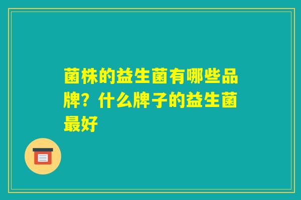菌株的益生菌有哪些品牌？什么牌子的益生菌最好