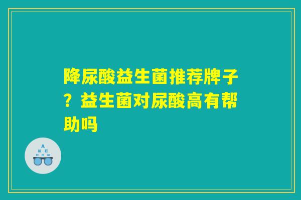 降尿酸益生菌推荐牌子？益生菌对尿酸高有帮助吗