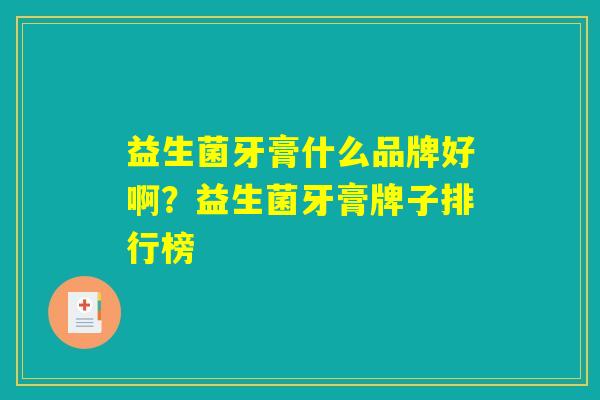 益生菌牙膏什么品牌好啊？益生菌牙膏牌子排行榜