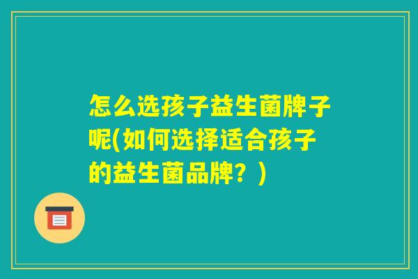 怎么选孩子益生菌牌子呢(如何选择适合孩子的益生菌品牌？)