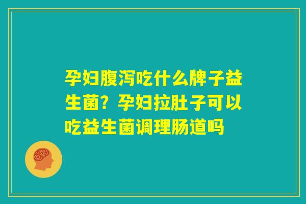 孕妇腹泻吃什么牌子益生菌？孕妇拉肚子可以吃益生菌调理肠道吗