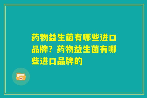 药物益生菌有哪些进口品牌？药物益生菌有哪些进口品牌的