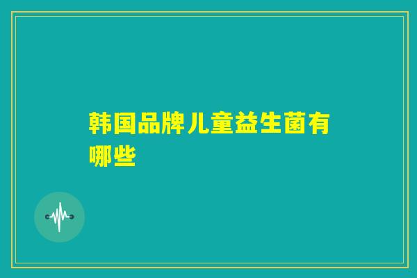 韩国品牌儿童益生菌有哪些