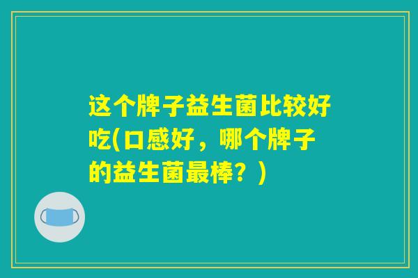 这个牌子益生菌比较好吃(口感好，哪个牌子的益生菌最棒？)