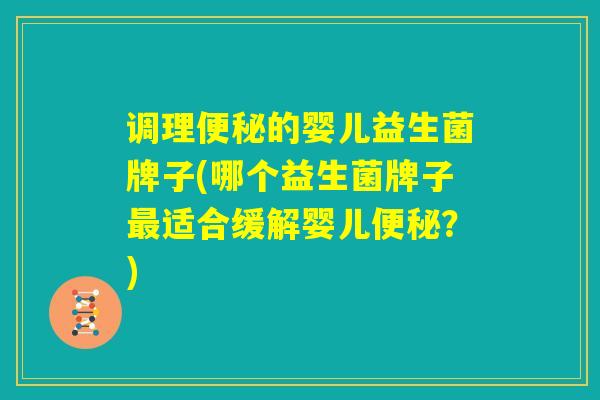 调理便秘的婴儿益生菌牌子(哪个益生菌牌子最适合缓解婴儿便秘？)