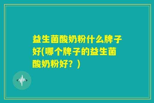 益生菌酸奶粉什么牌子好(哪个牌子的益生菌酸奶粉好？)