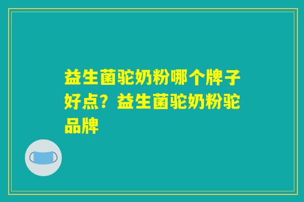 益生菌驼奶粉哪个牌子好点？益生菌驼奶粉驼品牌