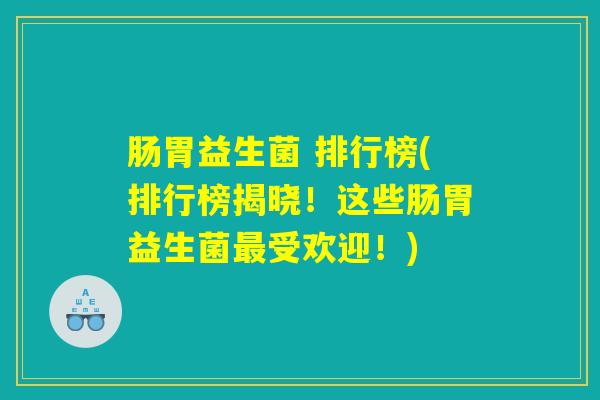 肠胃益生菌 排行榜(排行榜揭晓！这些肠胃益生菌最受欢迎！)