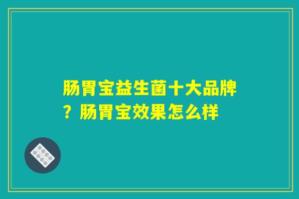肠胃宝益生菌十大品牌？肠胃宝效果怎么样