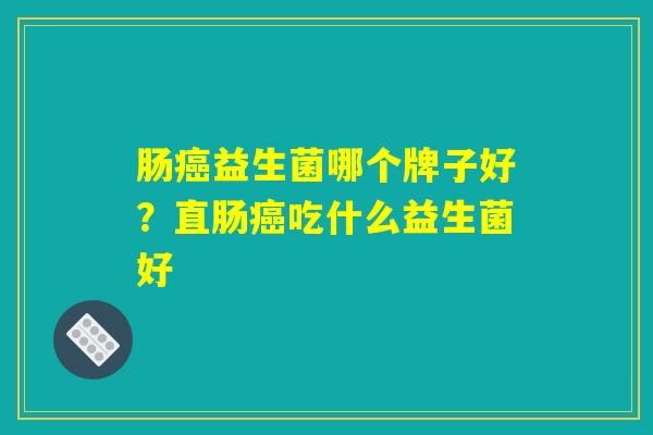 肠癌益生菌哪个牌子好？直肠癌吃什么益生菌好
