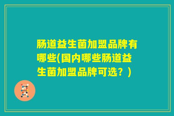肠道益生菌加盟品牌有哪些(国内哪些肠道益生菌加盟品牌可选？)