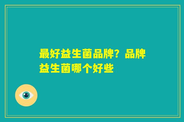 最好益生菌品牌？品牌益生菌哪个好些