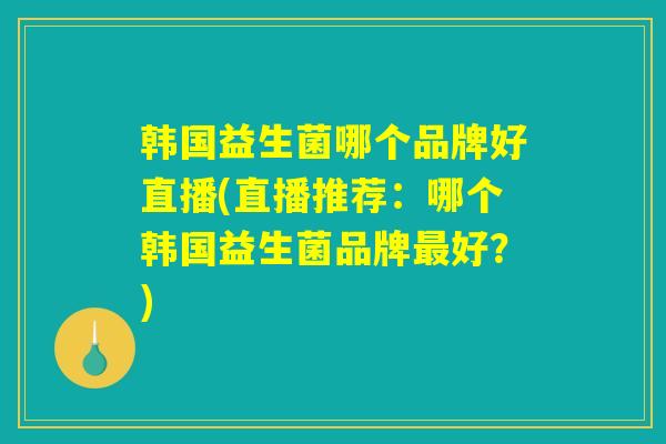 韩国益生菌哪个品牌好直播(直播推荐：哪个韩国益生菌品牌最好？)