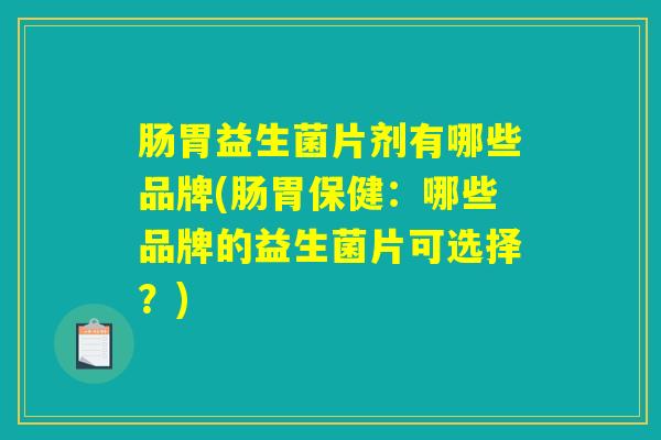 肠胃益生菌片剂有哪些品牌(肠胃保健：哪些品牌的益生菌片可选择？)