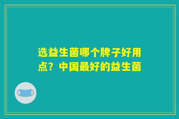 选益生菌哪个牌子好用点？中国最好的益生菌