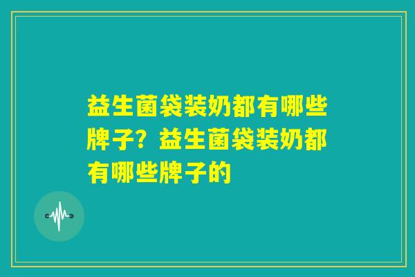 益生菌袋装奶都有哪些牌子？益生菌袋装奶都有哪些牌子的