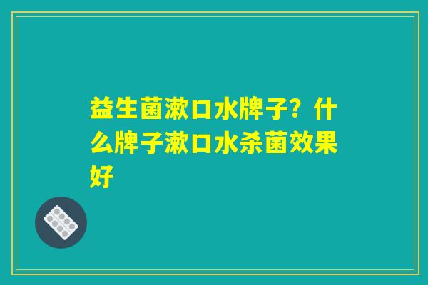 益生菌漱口水牌子？什么牌子漱口水杀菌效果好