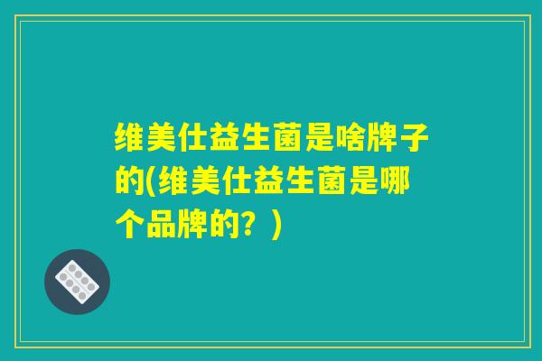 维美仕益生菌是啥牌子的(维美仕益生菌是哪个品牌的？)