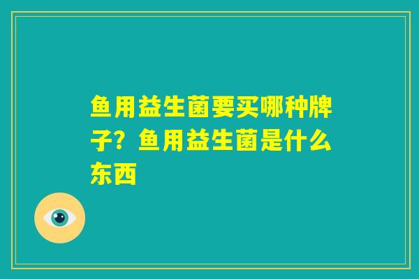 鱼用益生菌要买哪种牌子？鱼用益生菌是什么东西