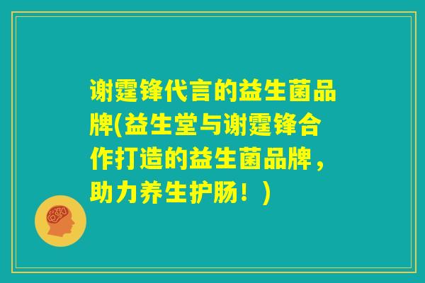 谢霆锋代言的益生菌品牌(益生堂与谢霆锋合作打造的益生菌品牌，助力养生护肠！)