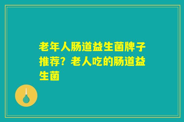 老年人肠道益生菌牌子推荐？老人吃的肠道益生菌