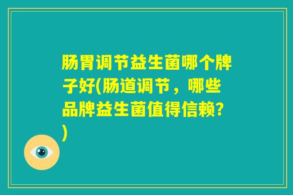 肠胃调节益生菌哪个牌子好(肠道调节，哪些品牌益生菌值得信赖？)