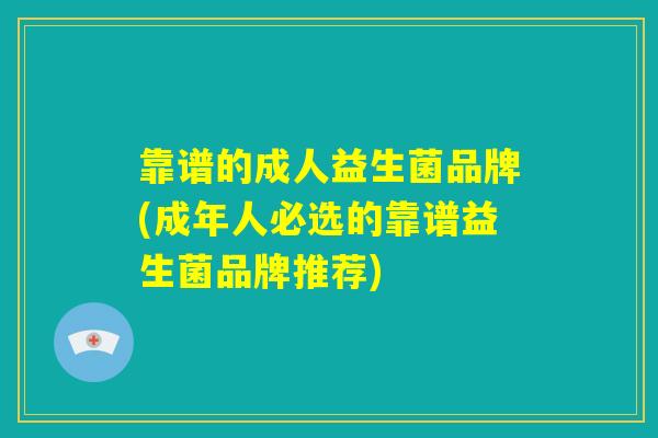 靠谱的成人益生菌品牌(成年人必选的靠谱益生菌品牌推荐)
