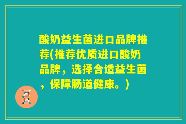 酸奶益生菌进口品牌推荐(推荐优质进口酸奶品牌，选择合适益生菌，保障肠道健康。)