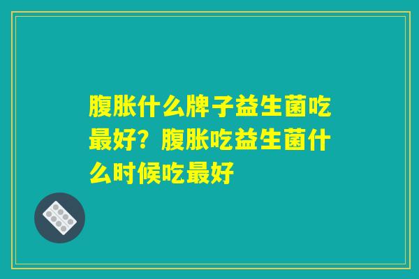 腹胀什么牌子益生菌吃最好？腹胀吃益生菌什么时候吃最好