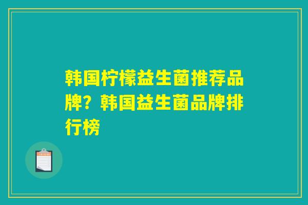 韩国柠檬益生菌推荐品牌？韩国益生菌品牌排行榜
