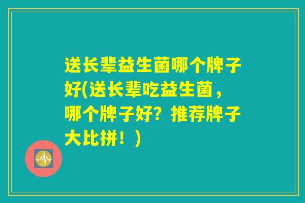 送长辈益生菌哪个牌子好(送长辈吃益生菌，哪个牌子好？推荐牌子大比拼！)