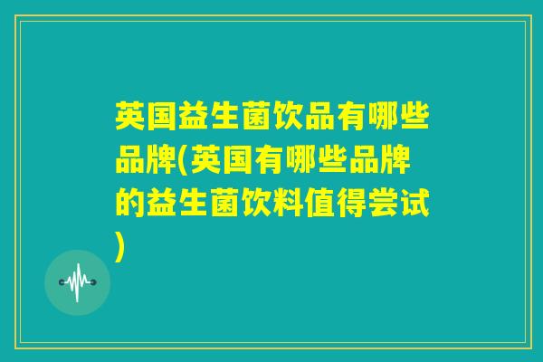 英国益生菌饮品有哪些品牌(英国有哪些品牌的益生菌饮料值得尝试)