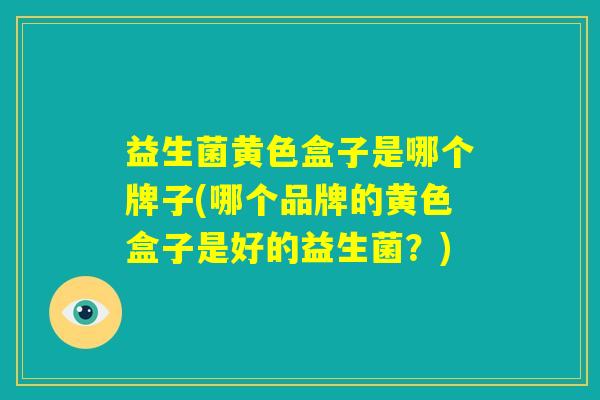 益生菌黄色盒子是哪个牌子(哪个品牌的黄色盒子是好的益生菌？)